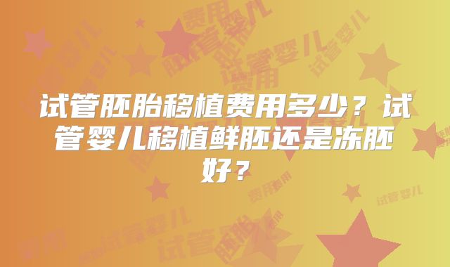 试管胚胎移植费用多少?试管婴儿移植鲜胚还是冻胚好?