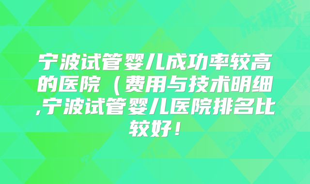 宁波试管婴儿成功率较高的医院（费用与技术明细,宁波试管婴儿医院排名比较好！