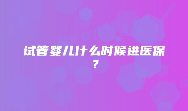 试管婴儿什么时候进医保？