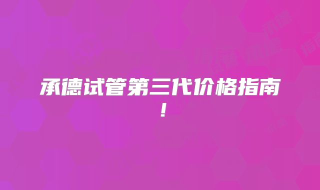 承德试管第三代价格指南!