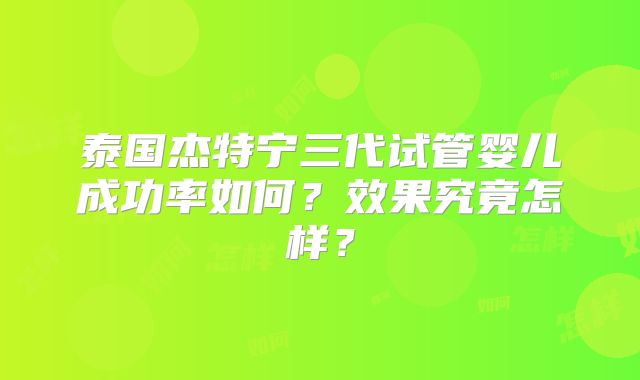 泰国杰特宁三代试管婴儿成功率如何？效果究竟怎样？