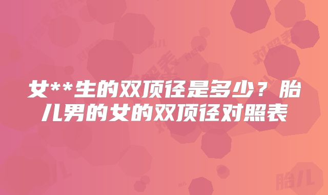 女**生的双顶径是多少?胎儿男的女的双顶径对照表