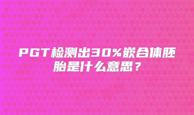 PGT检测出30%嵌合体胚胎是什么意思?
