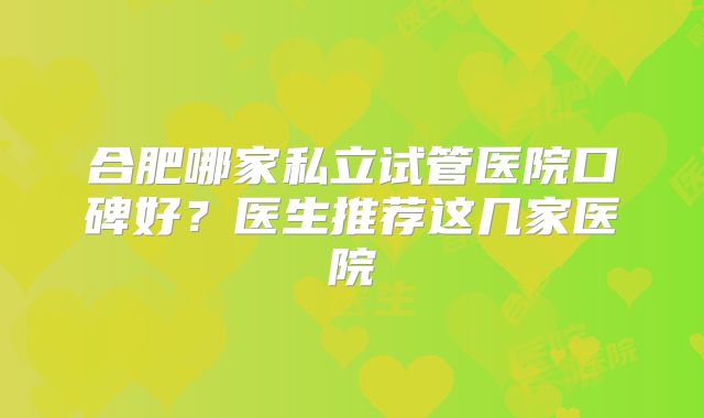 合肥哪家私立试管医院口碑好？医生推荐这几家医院