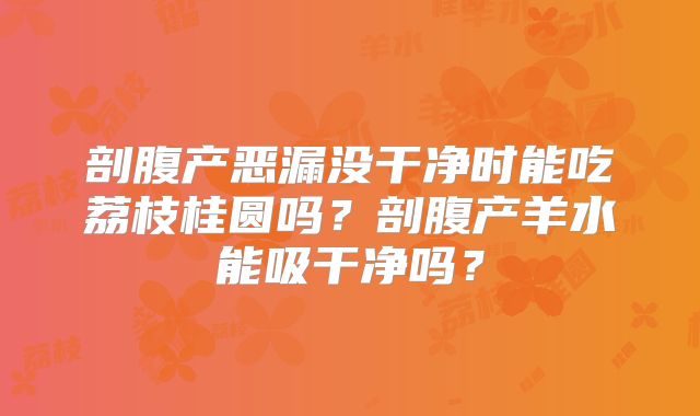 剖腹产恶漏没干净时能吃荔枝桂圆吗?剖腹产羊水能吸干净吗?