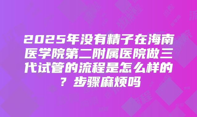2025年没有精子在海南医学院第二附属医院做三代试管的流程是怎么样的?步骤麻烦吗