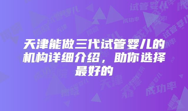 天津能做三代试管婴儿的机构详细介绍,助你选择最好的