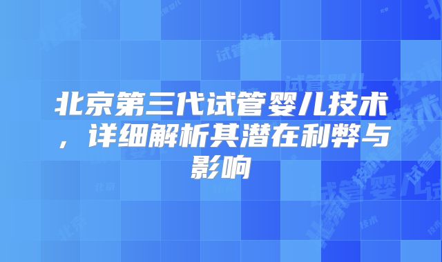 北京第三代试管婴儿技术,详细解析其潜在利弊与影响