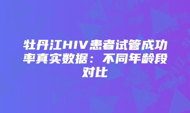 牡丹江HIV患者试管成功率真实数据：不同年龄段对比