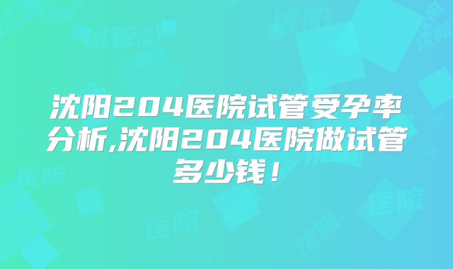 沈阳204医院试管受孕率分析,沈阳204医院做试管多少钱！