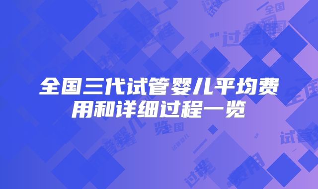 全国三代试管婴儿平均费用和详细过程一览
