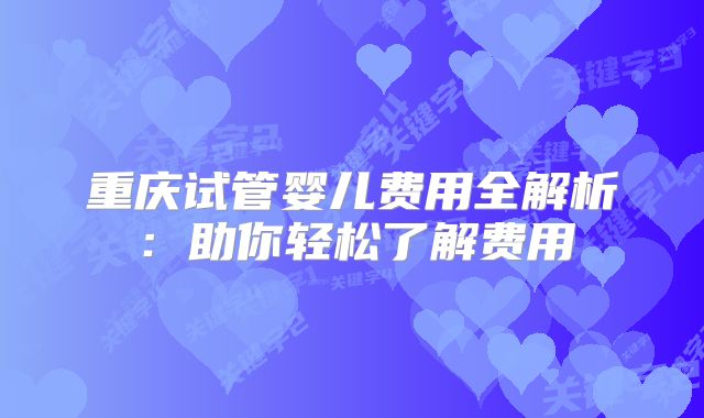 重庆试管婴儿费用全解析：助你轻松了解费用