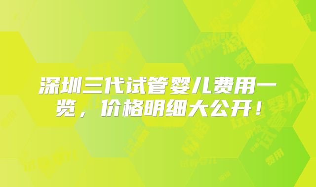 深圳三代试管婴儿费用一览,价格明细大公开!