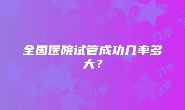 全国医院试管成功几率多大?