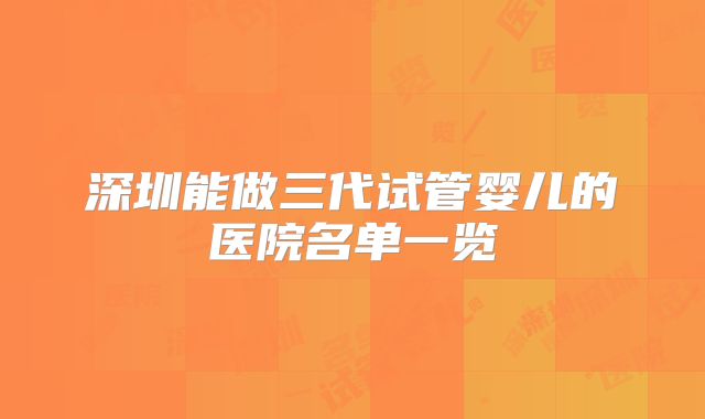 深圳能做三代试管婴儿的医院名单一览