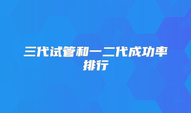 三代试管和一二代成功率排行