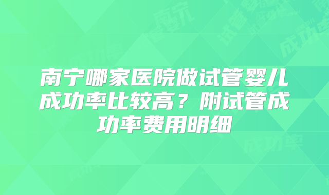 南宁哪家医院做试管婴儿成功率比较高？附试管成功率费用明细