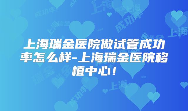 上海瑞金医院做试管成功率怎么样-上海瑞金医院移植中心！