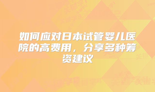 如何应对日本试管婴儿医院的高费用，分享多种筹资建议