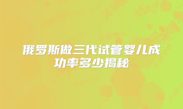 俄罗斯做三代试管婴儿成功率多少揭秘
