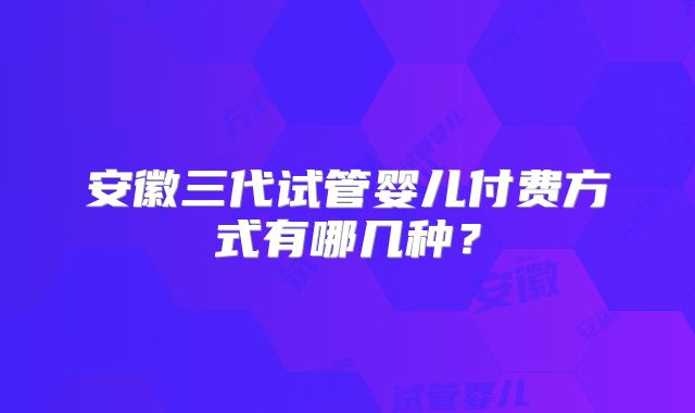 安徽三代试管婴儿付费方式有哪几种?