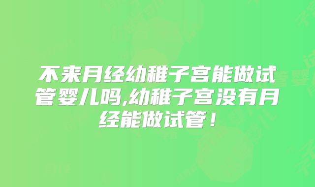 不来月经幼稚子宫能做试管婴儿吗,幼稚子宫没有月经能做试管！