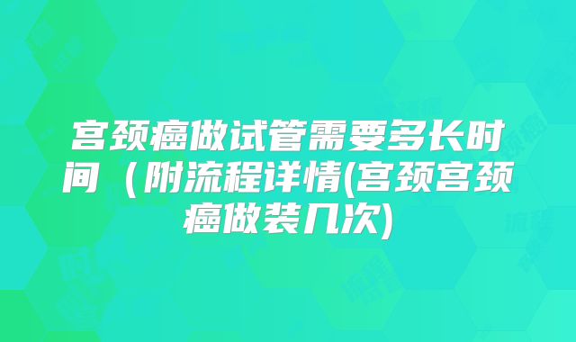宫颈癌做试管需要多长时间(附流程详情(宫颈宫颈癌做装几次)
