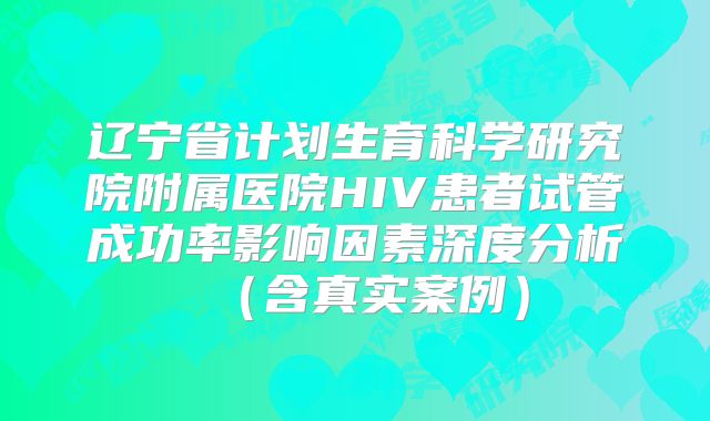 辽宁省计划生育科学研究院附属医院HIV患者试管成功率影响因素深度分析（含真实案例）