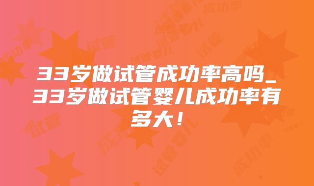33岁做试管成功率高吗_33岁做试管婴儿成功率有多大!