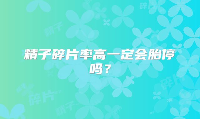 精子碎片率高一定会胎停吗?