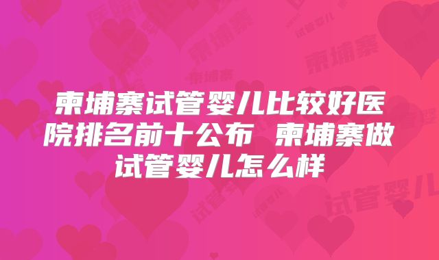 柬埔寨试管婴儿比较好医院排名前十公布 柬埔寨做试管婴儿怎么样