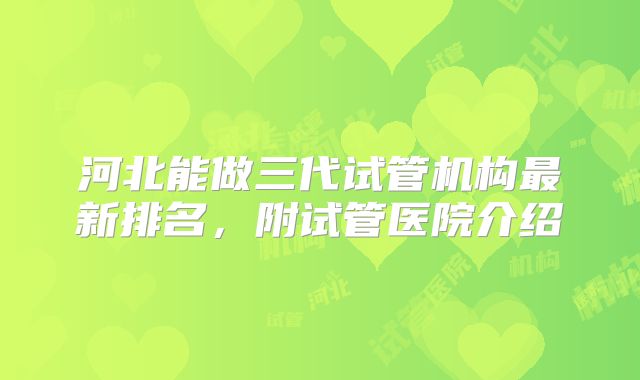 河北能做三代试管机构最新排名，附试管医院介绍