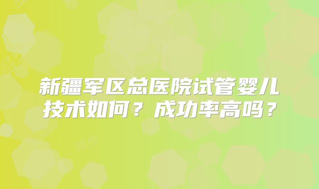 新疆军区总医院试管婴儿技术如何？成功率高吗？