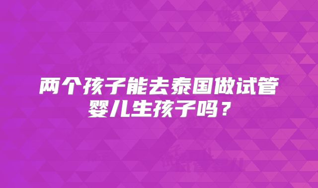 两个孩子能去泰国做试管婴儿生孩子吗?