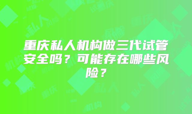 重庆私人机构做三代试管安全吗?可能存在哪些风险?