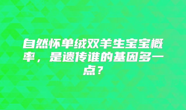 自然怀单绒双羊生宝宝概率，是遗传谁的基因多一点？