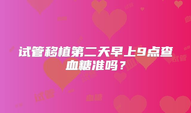 试管移植第二天早上9点查血糖准吗？