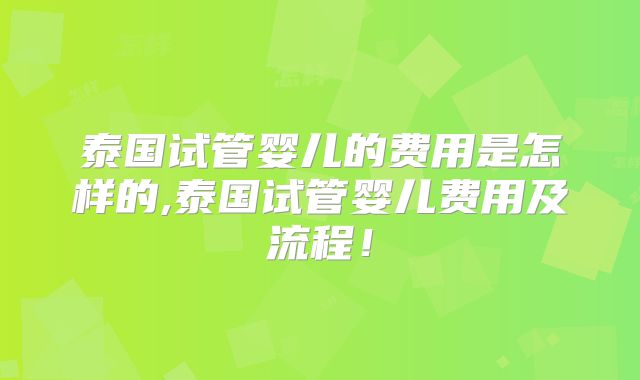 泰国试管婴儿的费用是怎样的,泰国试管婴儿费用及流程！