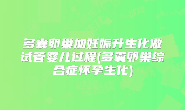 多囊卵巢加妊娠升生化做试管婴儿过程(多囊卵巢综合症怀孕生化)
