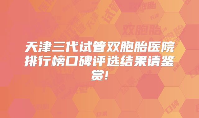 天津三代试管双胞胎医院排行榜口碑评选结果请鉴赏!