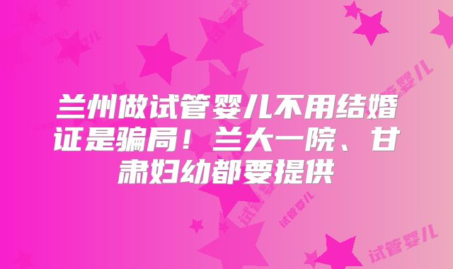 兰州做试管婴儿不用结婚证是骗局！兰大一院、甘肃妇幼都要提供