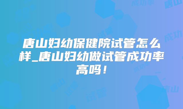 唐山妇幼保健院试管怎么样_唐山妇幼做试管成功率高吗！