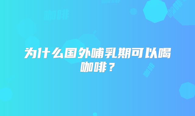 为什么国外哺乳期可以喝咖啡？