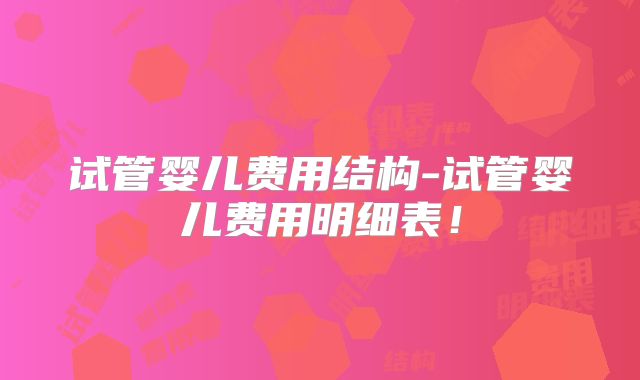 试管婴儿费用结构-试管婴儿费用明细表!