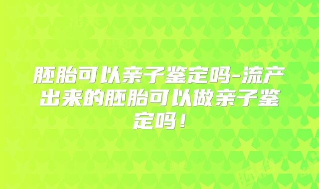 胚胎可以亲子鉴定吗-流产出来的胚胎可以做亲子鉴定吗!