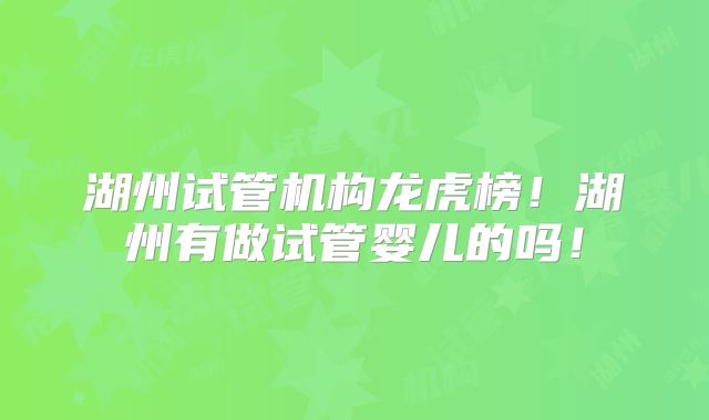 湖州试管机构龙虎榜！湖州有做试管婴儿的吗！