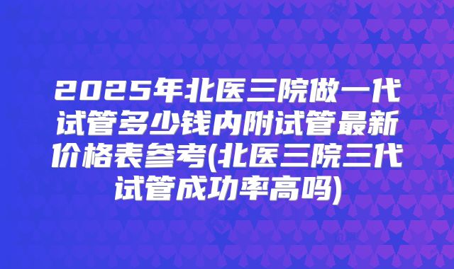 2025年北医三院做一代试管多少钱内附试管最新价格表参考(北医三院三代试管成功率高吗)