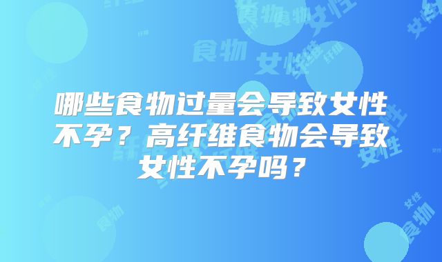 哪些食物过量会导致女性不孕?高纤维食物会导致女性不孕吗?