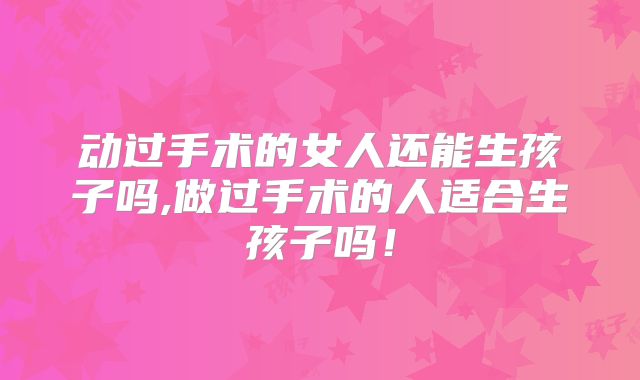 动过手术的女人还能生孩子吗,做过手术的人适合生孩子吗！