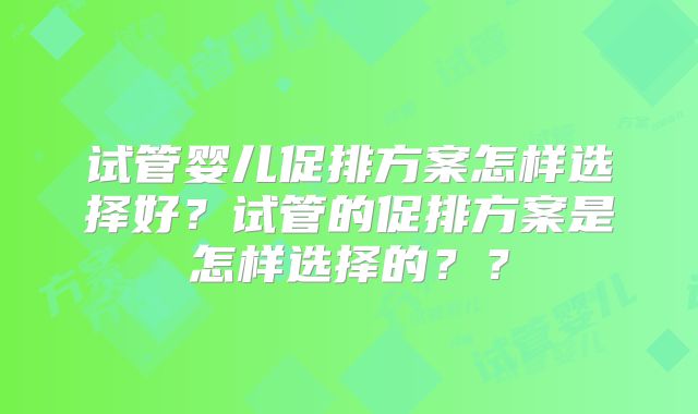 试管婴儿促排方案怎样选择好?试管的促排方案是怎样选择的??